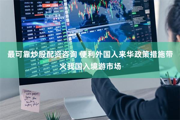 最可靠炒股配资咨询 便利外国人来华政策措施带火我国入境游市场