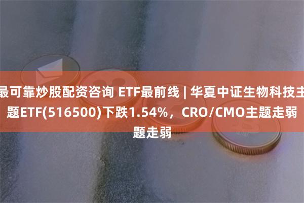 最可靠炒股配资咨询 ETF最前线 | 华夏中证生物科技主题ETF(516500)下跌1.54%，CRO/CMO主题走弱