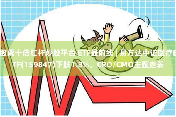 股票十倍杠杆炒股平台 ETF最前线 | 易方达中证医疗ETF(159847)下跌1.8%，CRO/CMO主题走弱