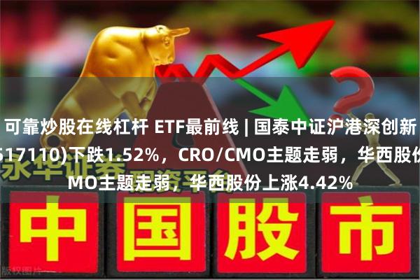 可靠炒股在线杠杆 ETF最前线 | 国泰中证沪港深创新药产业ETF(517110)下跌1.52%，CRO/CMO主题走弱，华西股份上涨4.42%