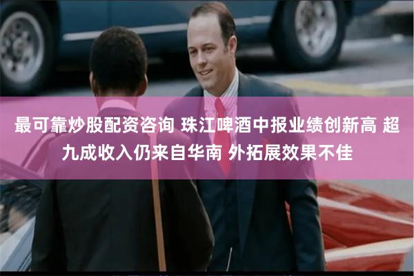 最可靠炒股配资咨询 珠江啤酒中报业绩创新高 超九成收入仍来自华南 外拓展效果不佳