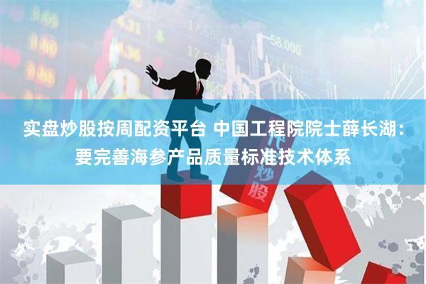 实盘炒股按周配资平台 中国工程院院士薛长湖：要完善海参产品质量标准技术体系