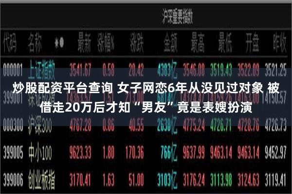 炒股配资平台查询 女子网恋6年从没见过对象 被借走20万后才知“男友”竟是表嫂扮演