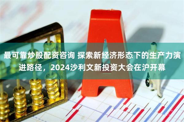 最可靠炒股配资咨询 探索新经济形态下的生产力演进路径，2024沙利文新投资大会在沪开幕
