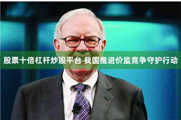 股票十倍杠杆炒股平台 我国推进价监竞争守护行动