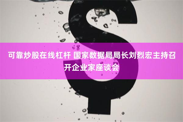 可靠炒股在线杠杆 国家数据局局长刘烈宏主持召开企业家座谈会