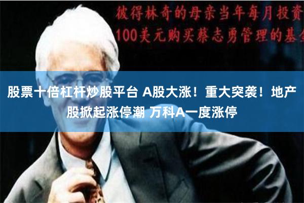股票十倍杠杆炒股平台 A股大涨！重大突袭！地产股掀起涨停潮 万科A一度涨停
