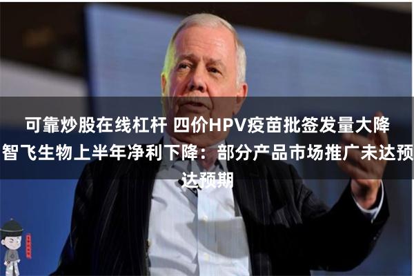 可靠炒股在线杠杆 四价HPV疫苗批签发量大降！智飞生物上半年净利下降：部分产品市场推广未达预期