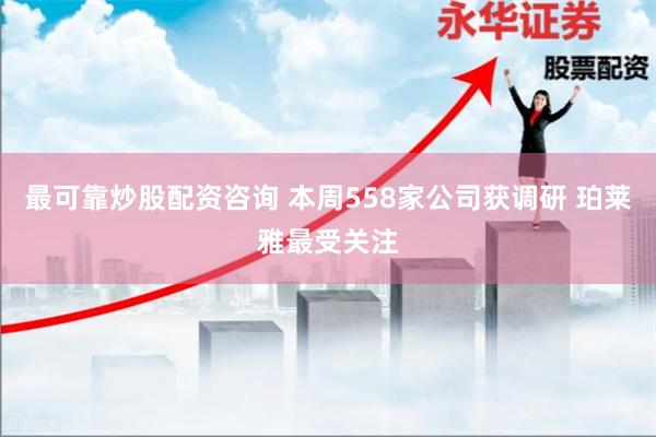 最可靠炒股配资咨询 本周558家公司获调研 珀莱雅最受关注