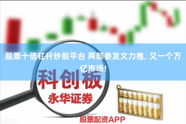 股票十倍杠杆炒股平台 两部委发文力推, 又一个万亿市场!
