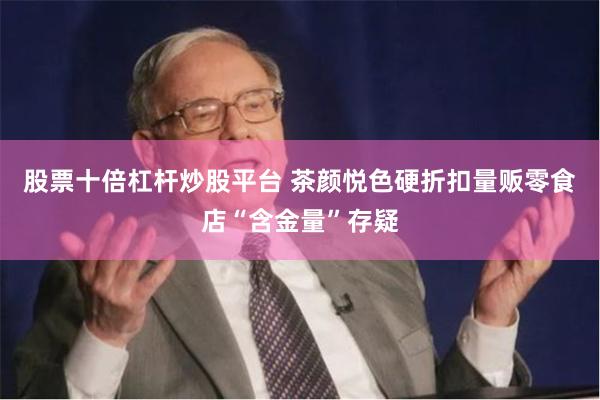 股票十倍杠杆炒股平台 茶颜悦色硬折扣量贩零食店“含金量”存疑