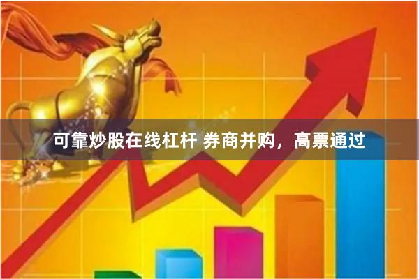 可靠炒股在线杠杆 券商并购，高票通过