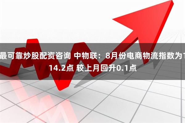 最可靠炒股配资咨询 中物联：8月份电商物流指数为114.2点 较上月回升0.1点