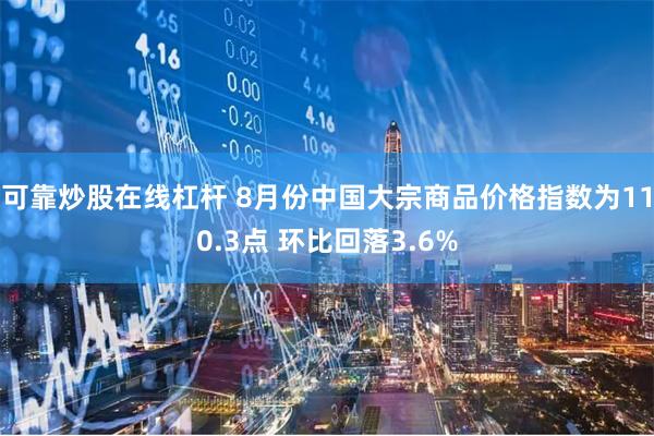 可靠炒股在线杠杆 8月份中国大宗商品价格指数为110.3点 环比回落3.6%