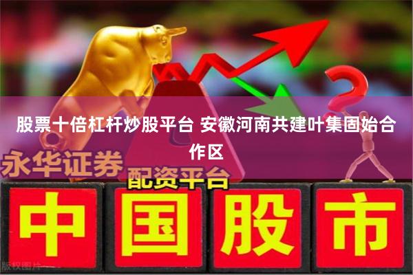 股票十倍杠杆炒股平台 安徽河南共建叶集固始合作区