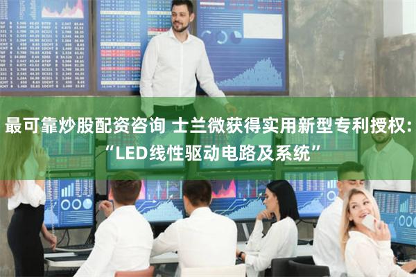最可靠炒股配资咨询 士兰微获得实用新型专利授权: “LED线性驱动电路及系统”