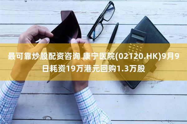 最可靠炒股配资咨询 康宁医院(02120.HK)9月9日耗资19万港元回购1.3万股