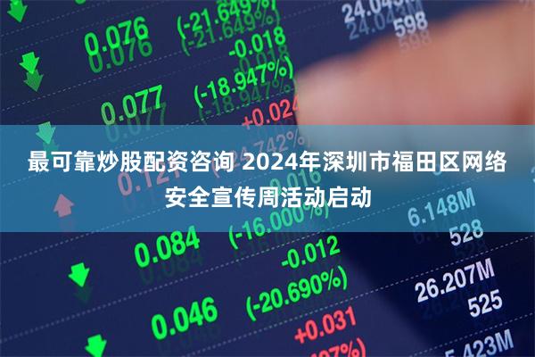 最可靠炒股配资咨询 2024年深圳市福田区网络安全宣传周活动启动