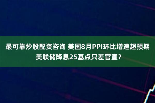 最可靠炒股配资咨询 美国8月PPI环比增速超预期 美联储降息25基点只差官宣？
