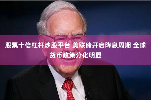 股票十倍杠杆炒股平台 美联储开启降息周期 全球货币政策分化明显
