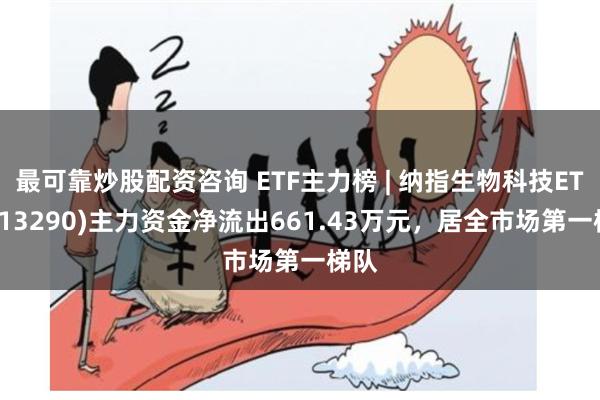 最可靠炒股配资咨询 ETF主力榜 | 纳指生物科技ETF(513290)主力资金净流出661.43万元，居全市场第一梯队