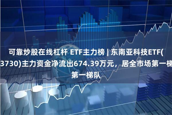 可靠炒股在线杠杆 ETF主力榜 | 东南亚科技ETF(513730)主力资金净流出674.39万元，居全市场第一梯队