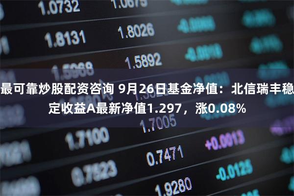 最可靠炒股配资咨询 9月26日基金净值：北信瑞丰稳定收益A最新净值1.297，涨0.08%