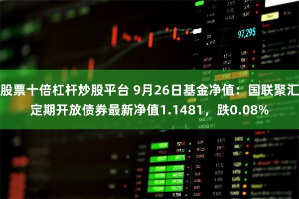 股票十倍杠杆炒股平台 9月26日基金净值：国联聚汇定期开放债券最新净值1.1481，跌0.08%