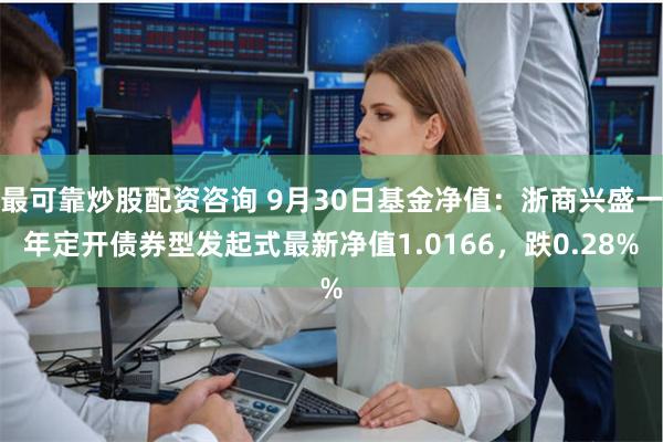 最可靠炒股配资咨询 9月30日基金净值：浙商兴盛一年定开债券型发起式最新净值1.0166，跌0.28%