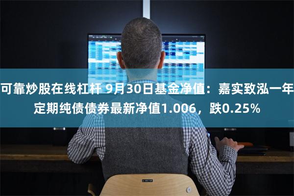 可靠炒股在线杠杆 9月30日基金净值：嘉实致泓一年定期纯债债券最新净值1.006，跌0.25%
