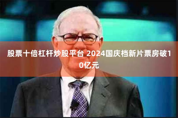 股票十倍杠杆炒股平台 2024国庆档新片票房破10亿元