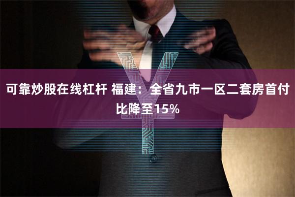 可靠炒股在线杠杆 福建：全省九市一区二套房首付比降至15%