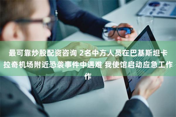 最可靠炒股配资咨询 2名中方人员在巴基斯坦卡拉奇机场附近恐袭事件中遇难 我使馆启动应急工作