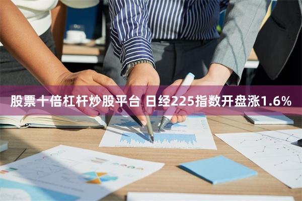 股票十倍杠杆炒股平台 日经225指数开盘涨1.6%