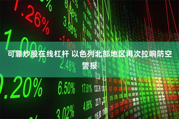 可靠炒股在线杠杆 以色列北部地区再次拉响防空警报
