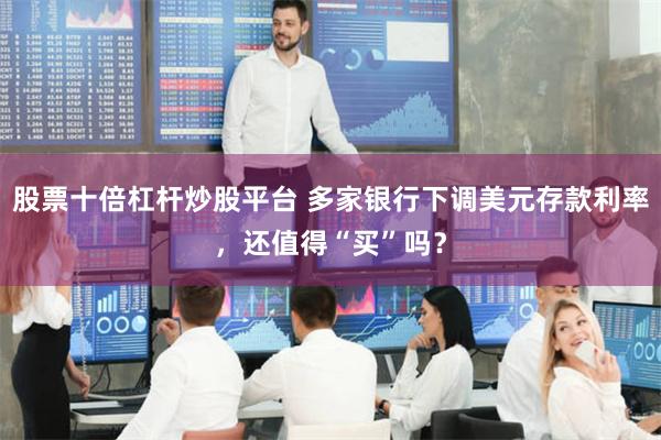 股票十倍杠杆炒股平台 多家银行下调美元存款利率，还值得“买”吗？