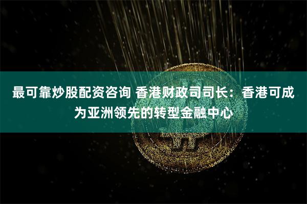 最可靠炒股配资咨询 香港财政司司长：香港可成为亚洲领先的转型金融中心