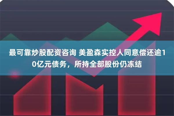 最可靠炒股配资咨询 美盈森实控人同意偿还逾10亿元债务，所持全部股份仍冻结