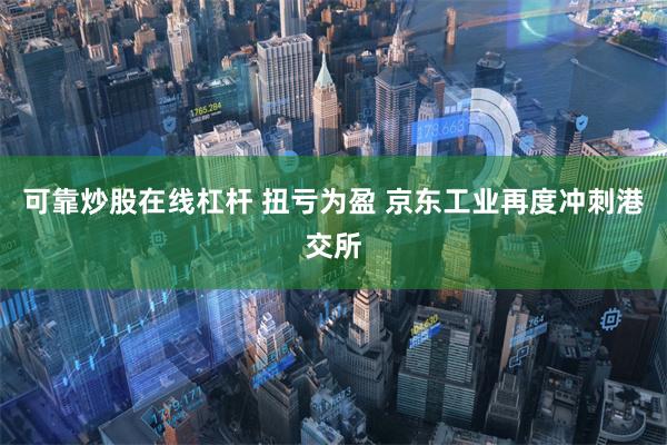 可靠炒股在线杠杆 扭亏为盈 京东工业再度冲刺港交所