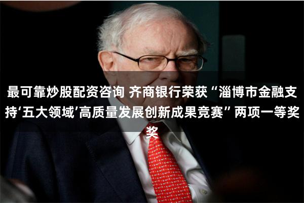 最可靠炒股配资咨询 齐商银行荣获“淄博市金融支持‘五大领域’高质量发展创新成果竞赛”两项一等奖