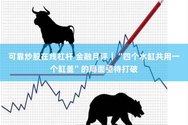 可靠炒股在线杠杆 金融月评｜“四个水缸共用一个缸盖”的局面亟待打破