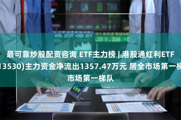 最可靠炒股配资咨询 ETF主力榜 | 港股通红利ETF(513530)主力资金净流出1357.47万元 居全市场第一梯队