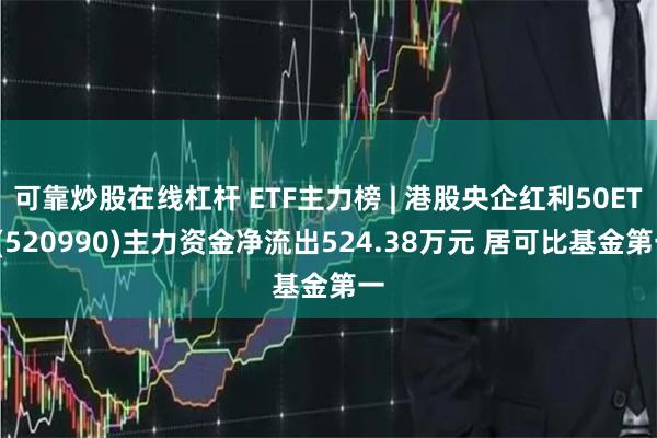 可靠炒股在线杠杆 ETF主力榜 | 港股央企红利50ETF(520990)主力资金净流出524.38万元 居可比基金第一
