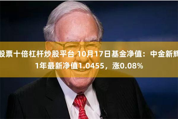 股票十倍杠杆炒股平台 10月17日基金净值：中金新辉1年最新净值1.0455，涨0.08%
