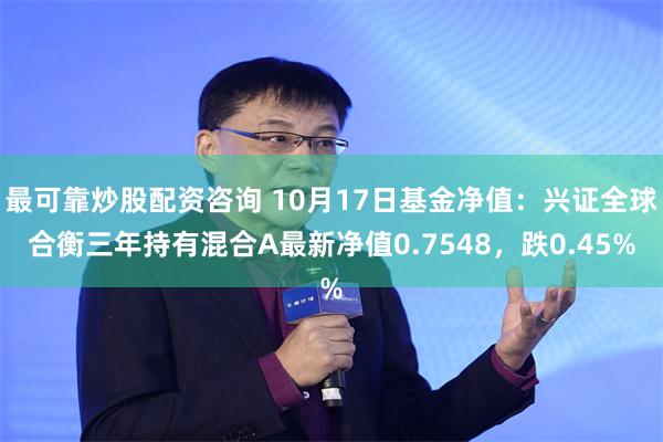 最可靠炒股配资咨询 10月17日基金净值：兴证全球合衡三年持有混合A最新净值0.7548，跌0.45%
