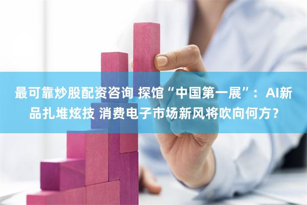 最可靠炒股配资咨询 探馆“中国第一展”：AI新品扎堆炫技 消费电子市场新风将吹向何方？