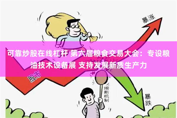 可靠炒股在线杠杆 第六届粮食交易大会：专设粮油技术设备展 支持发展新质生产力