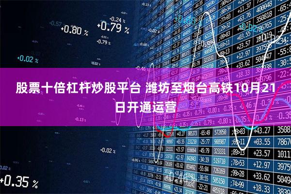 股票十倍杠杆炒股平台 潍坊至烟台高铁10月21日开通运营