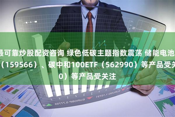 最可靠炒股配资咨询 绿色低碳主题指数震荡 储能电池ETF（159566）、碳中和100ETF（562990）等产品受关注