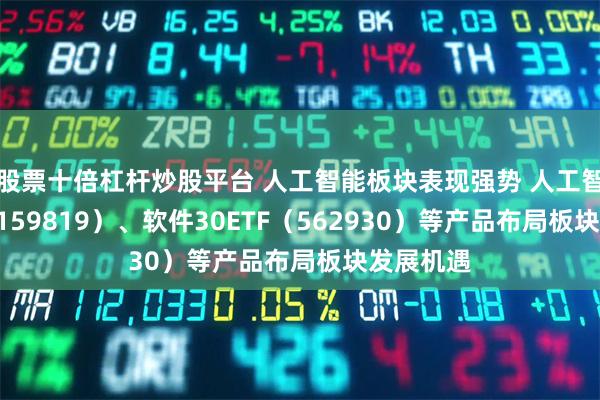股票十倍杠杆炒股平台 人工智能板块表现强势 人工智能ETF（159819）、软件30ETF（562930）等产品布局板块发展机遇